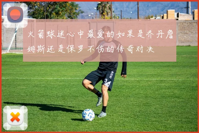 火箭球迷心中最爱的如果是乔丹詹姆斯还是保罗不伤的传奇对决