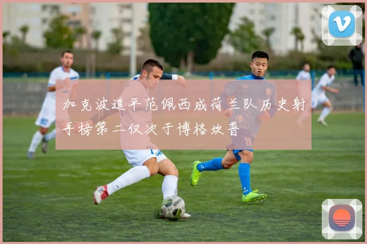 加克波追平范佩西成荷兰队历史射手榜第二仅次于博格坎普