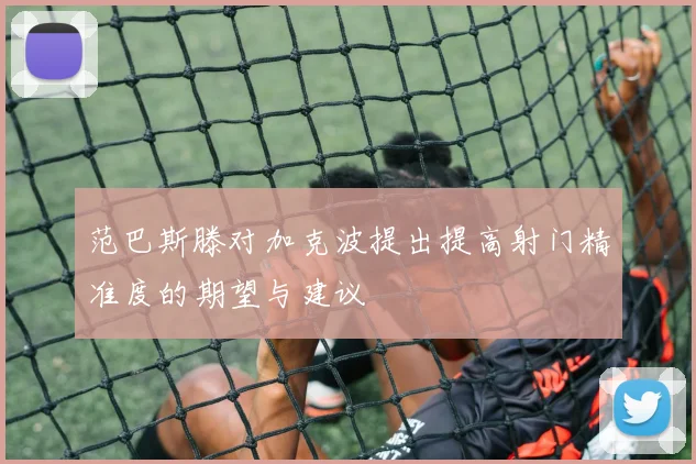 范巴斯滕对加克波提出提高射门精准度的期望与建议