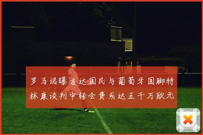 罗马诺曝吉达国民与葡萄牙国脚特林康谈判中转会费或达五千万欧元