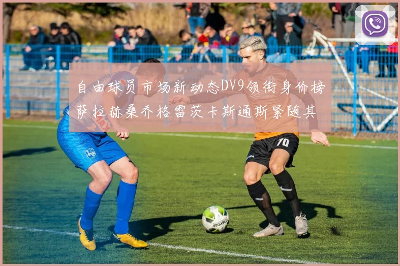 自由球员市场新动态DV9领衔身价榜萨拉赫桑乔格雷茨卡斯通斯紧随其后