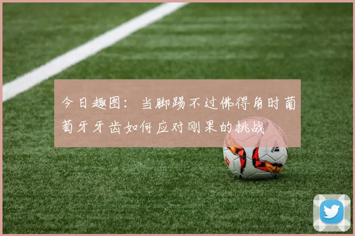 今日趣图：当脚踢不过佛得角时葡萄牙牙齿如何应对刚果的挑战
