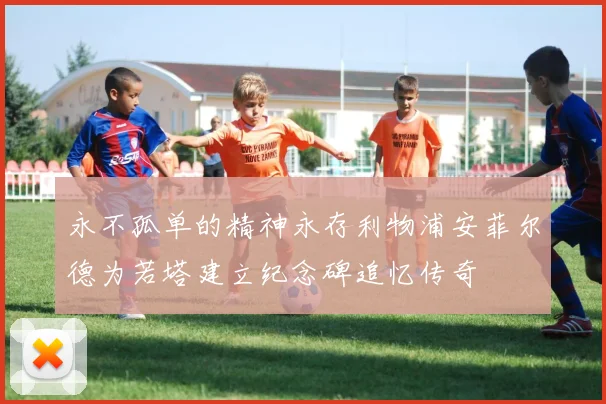 永不孤单的精神永存利物浦安菲尔德为若塔建立纪念碑追忆传奇