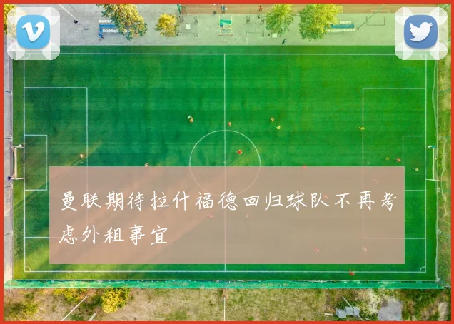 曼联期待拉什福德回归球队不再考虑外租事宜