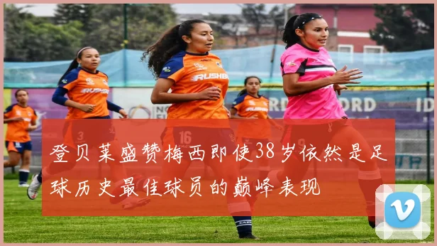 登贝莱盛赞梅西即使38岁依然是足球历史最佳球员的巅峰表现