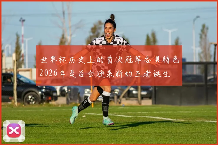 世界杯历史上的首次冠军各具特色2026年是否会迎来新的王者诞生