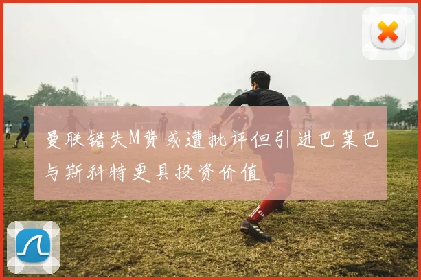 曼联错失M费或遭批评但引进巴莱巴与斯科特更具投资价值