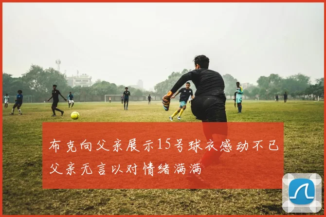 布克向父亲展示15号球衣感动不已父亲无言以对情绪满满