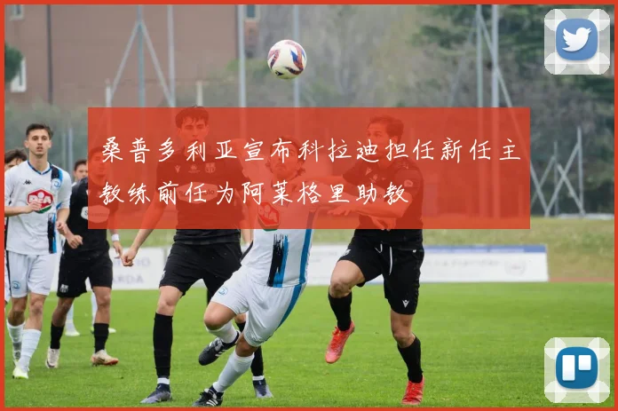 桑普多利亚宣布科拉迪担任新任主教练前任为阿莱格里助教